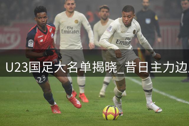 U23国足大名单揭晓 昔日主力边后卫前途堪忧